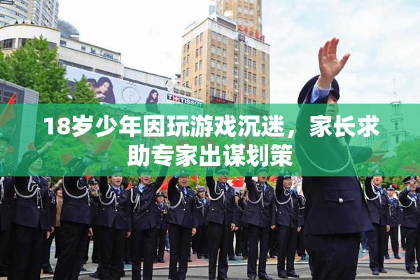 18岁少年因玩游戏沉迷，家长求助专家出谋划策