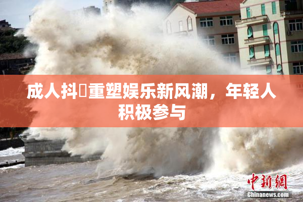 成人抖抈重塑娱乐新风潮，年轻人积极参与