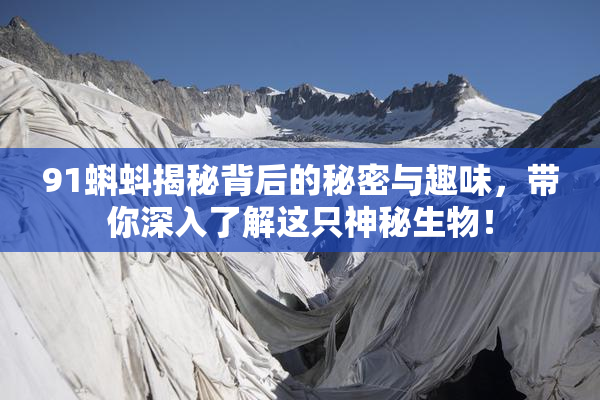 91蝌蚪揭秘背后的秘密与趣味，带你深入了解这只神秘生物！