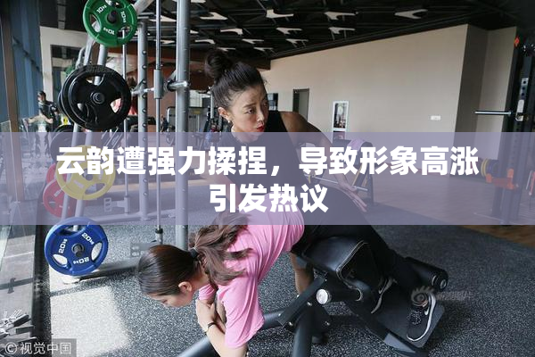 云韵遭强力揉捏，导致形象高涨引发热议