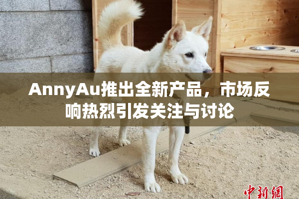 AnnyAu推出全新产品，市场反响热烈引发关注与讨论