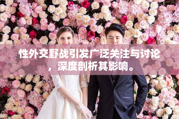性外交野战引发广泛关注与讨论，深度剖析其影响。