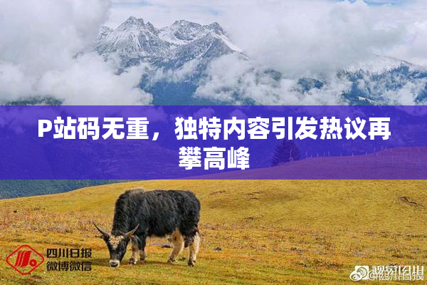 P站码无重，独特内容引发热议再攀高峰