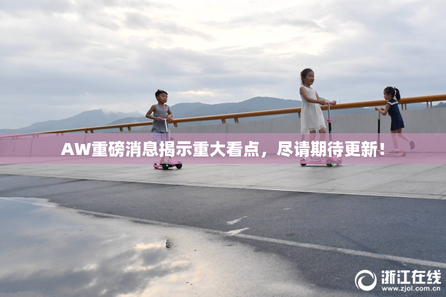 AW重磅消息揭示重大看点，尽请期待更新！