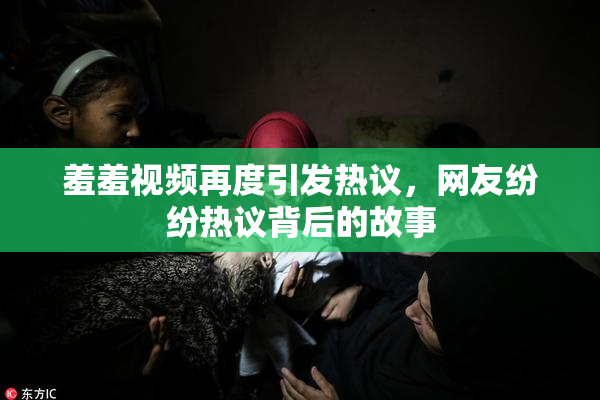 羞羞视频再度引发热议，网友纷纷热议背后的故事