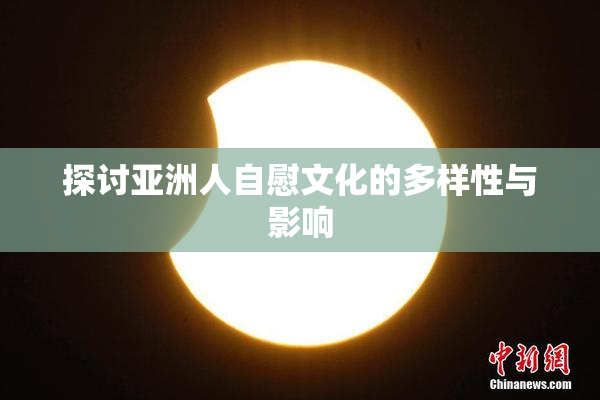探讨亚洲人自慰文化的多样性与影响