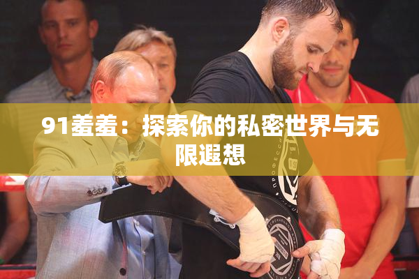 91羞羞：探索你的私密世界与无限遐想