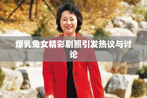 爆乳兔女精彩剧照引发热议与讨论