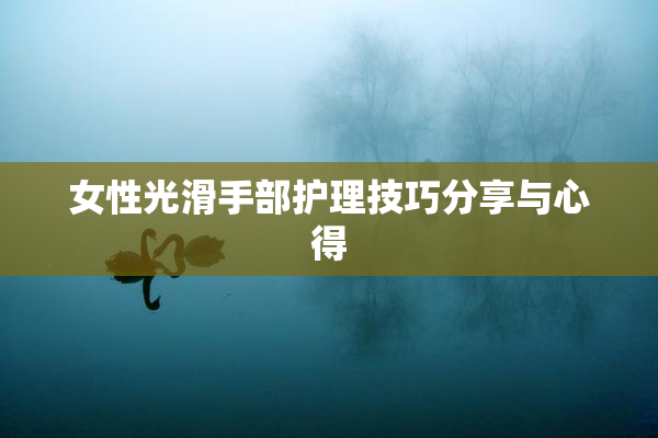 女性光滑手部护理技巧分享与心得