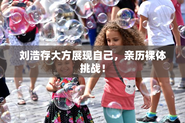 刘浩存大方展现自己，亲历裸体挑战！