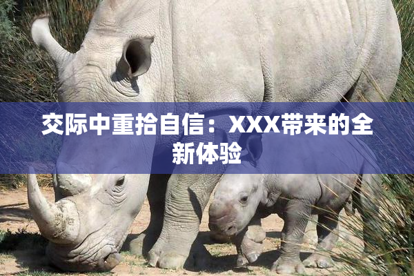 交际中重拾自信：XXX带来的全新体验