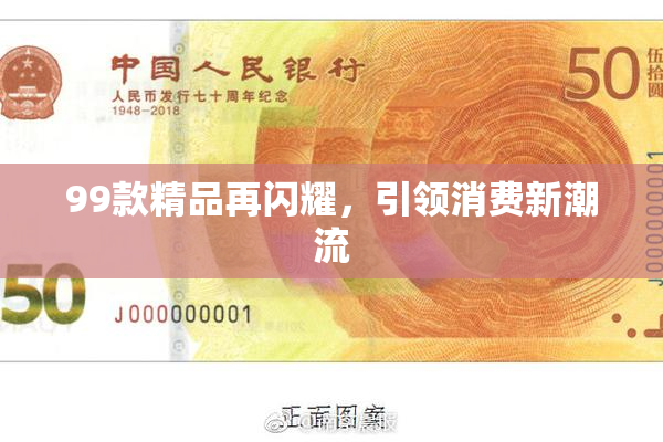 99款精品再闪耀，引领消费新潮流