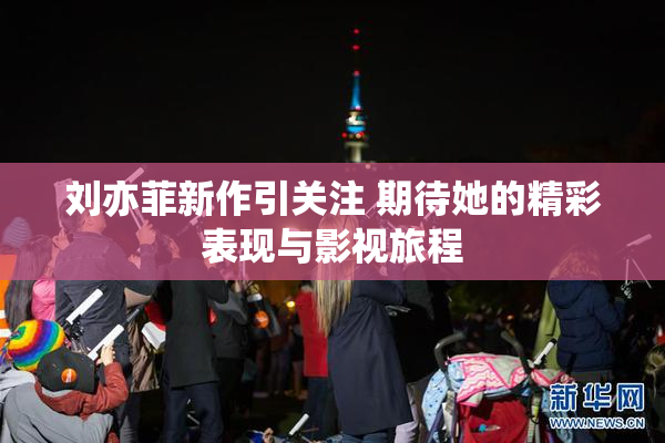 刘亦菲新作引关注 期待她的精彩表现与影视旅程