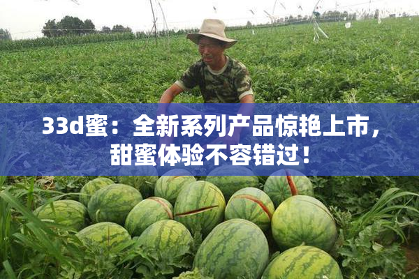 33d蜜：全新系列产品惊艳上市，甜蜜体验不容错过！
