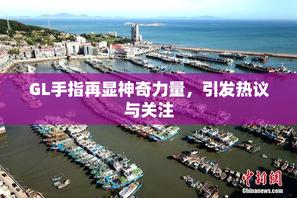 GL手指再显神奇力量，引发热议与关注
