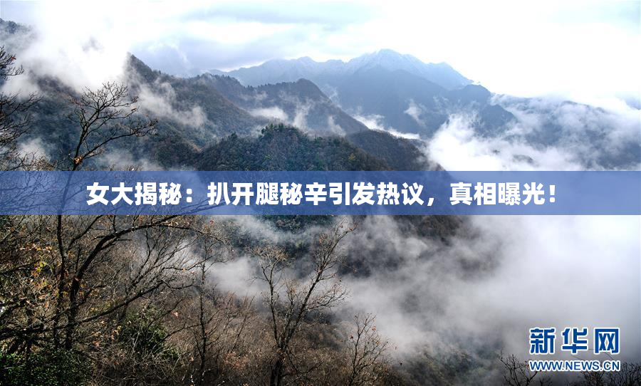 女大揭秘：扒开腿秘辛引发热议，真相曝光！