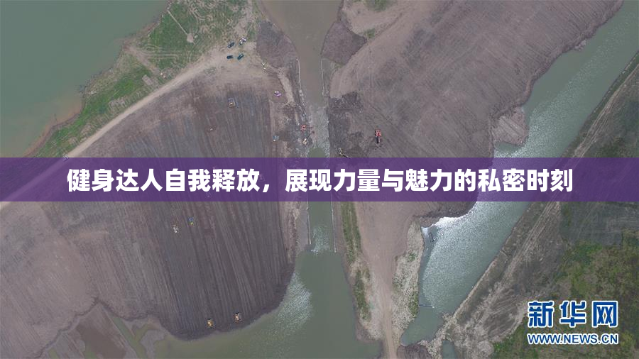 健身达人自我释放，展现力量与魅力的私密时刻
