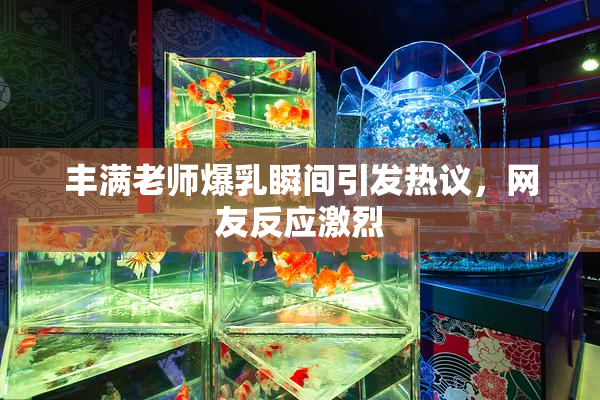丰满老师爆乳瞬间引发热议，网友反应激烈