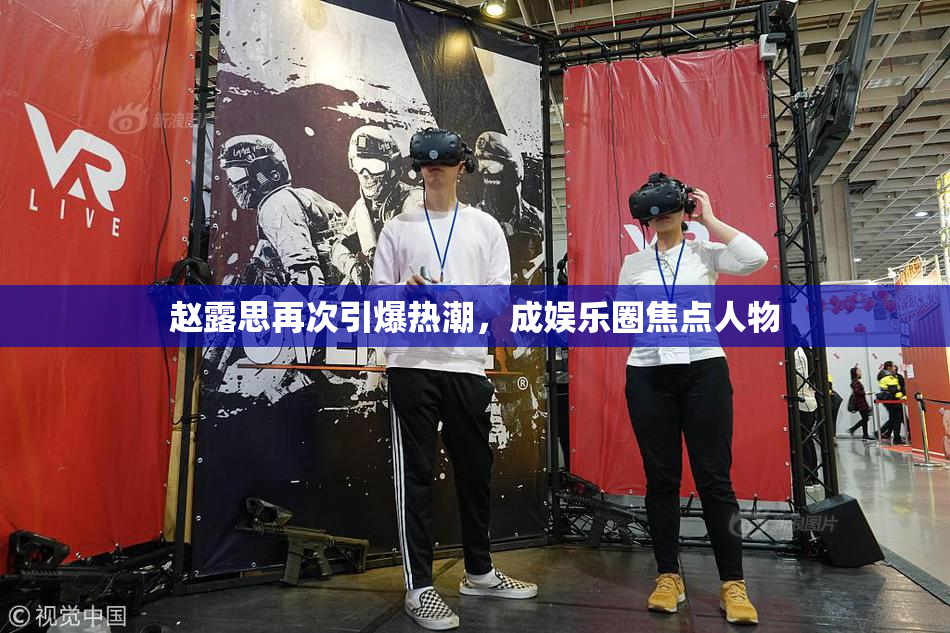 赵露思再次引爆热潮，成娱乐圈焦点人物