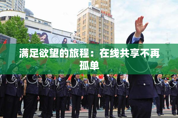 满足欲望的旅程：在线共享不再孤单
