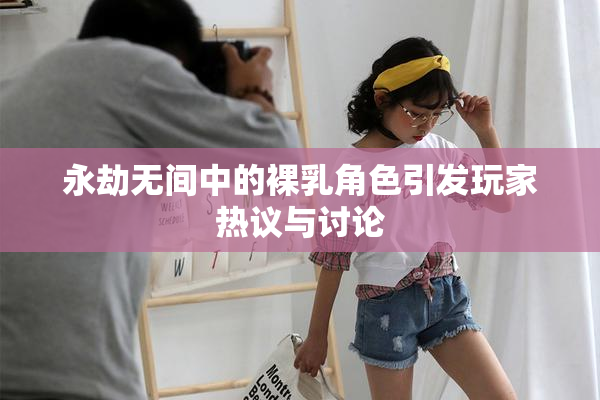 永劫无间中的裸乳角色引发玩家热议与讨论