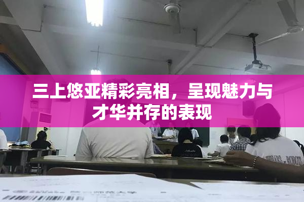 三上悠亚精彩亮相，呈现魅力与才华并存的表现