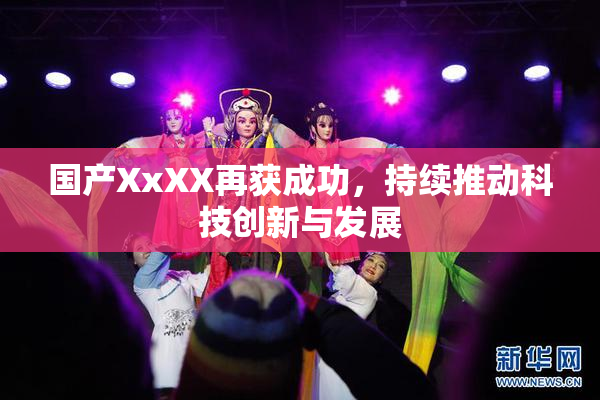 国产XxXX再获成功，持续推动科技创新与发展