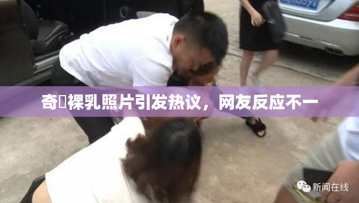 奇犽裸乳照片引发热议，网友反应不一