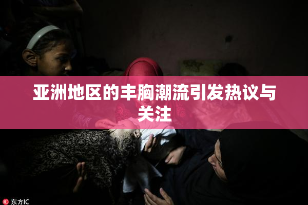 亚洲地区的丰胸潮流引发热议与关注