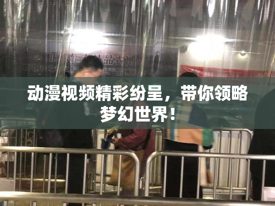 动漫视频精彩纷呈，带你领略梦幻世界！