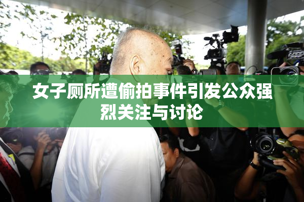 女子厕所遭偷拍事件引发公众强烈关注与讨论