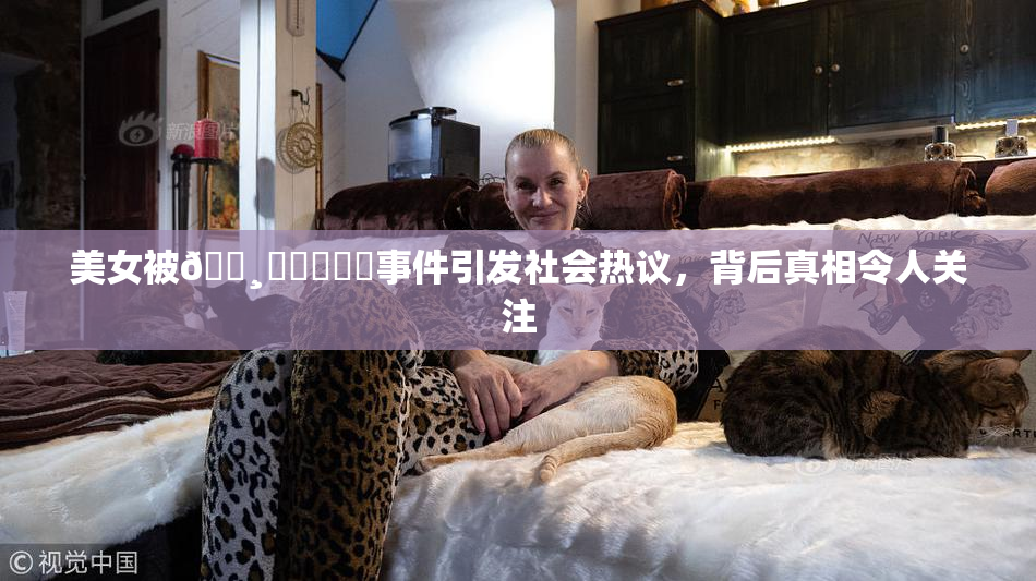 美女被🌸‌❌‌❌‌事件引发社会热议，背后真相令人关注
