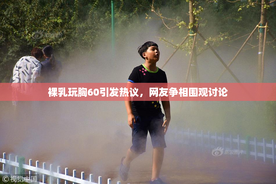 裸乳玩胸60引发热议，网友争相围观讨论