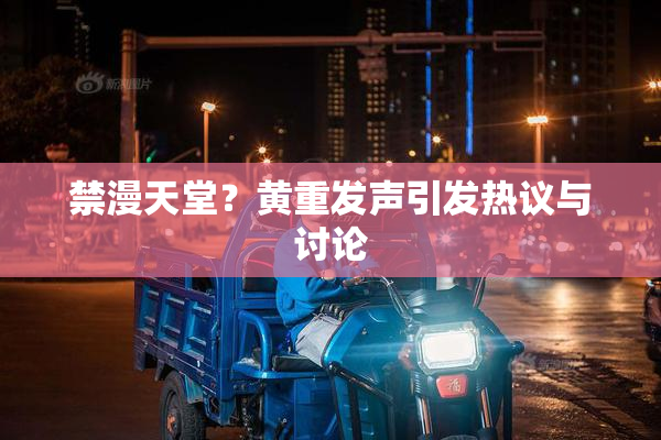 禁漫天堂？黄重发声引发热议与讨论