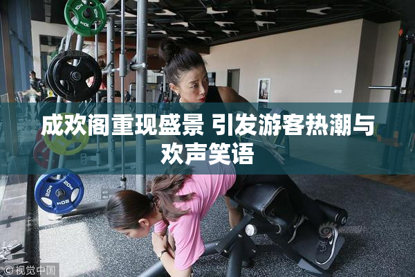 成欢阁重现盛景 引发游客热潮与欢声笑语