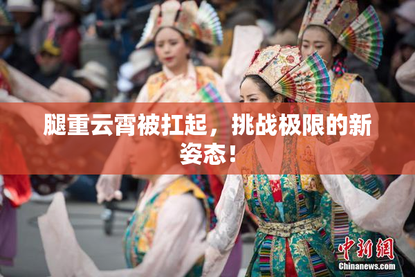 腿重云霄被扛起，挑战极限的新姿态！