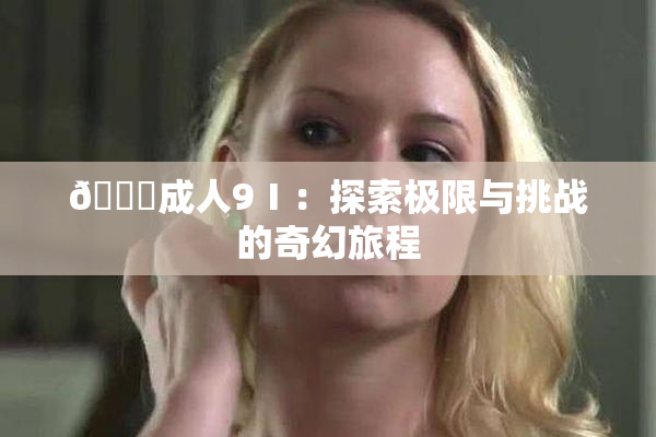 🔞成人9Ⅰ：探索极限与挑战的奇幻旅程