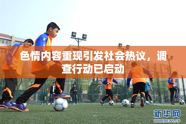 色情内容重现引发社会热议，调查行动已启动