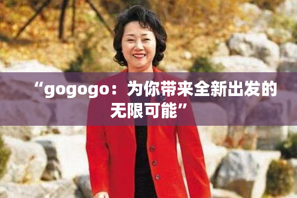 “gogogo：为你带来全新出发的无限可能”