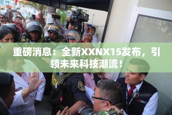 重磅消息：全新XXNX15发布，引领未来科技潮流！