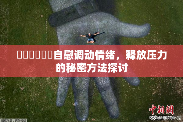 ❌‌❌‌❌‌自慰调动情绪，释放压力的秘密方法探讨
