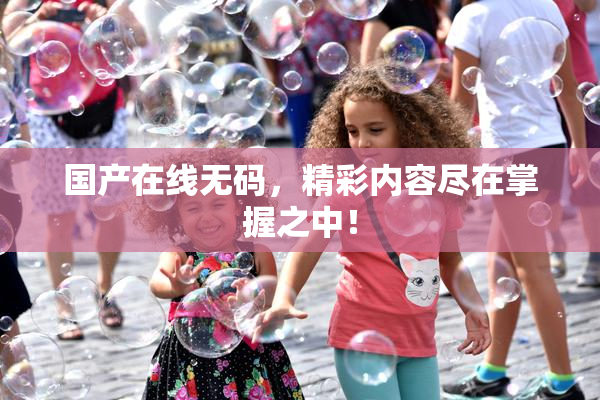 国产在线无码，精彩内容尽在掌握之中！