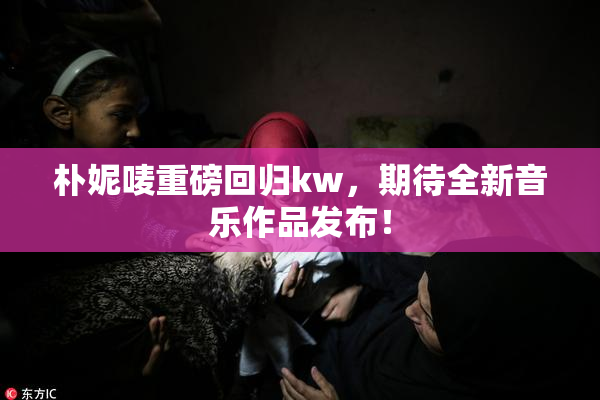 朴妮唛重磅回归kw，期待全新音乐作品发布！