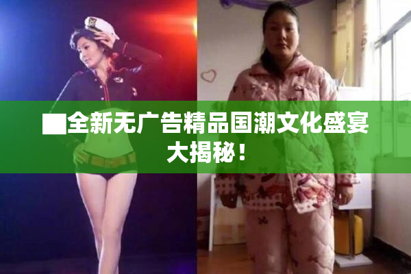 ▇全新无广告精品国潮文化盛宴大揭秘！