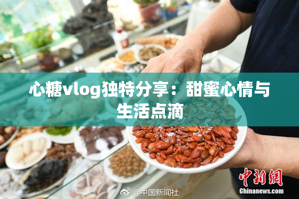 心糖vlog独特分享：甜蜜心情与生活点滴