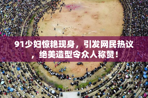 91少妇惊艳现身，引发网民热议，绝美造型令众人称赞！