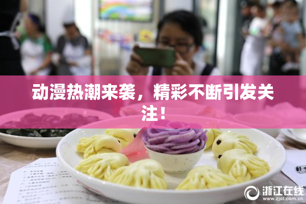 动漫热潮来袭，精彩不断引发关注！