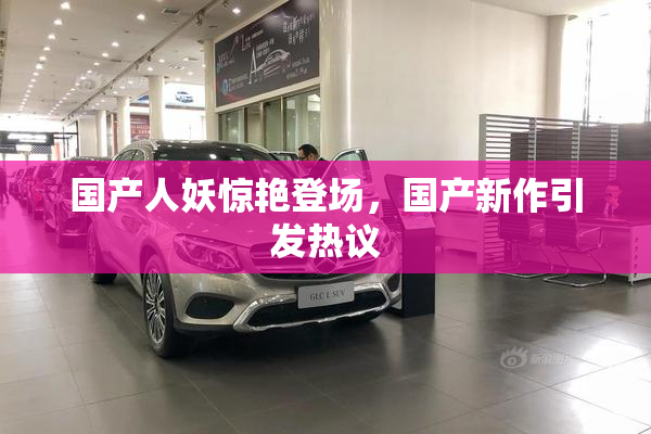 国产人妖惊艳登场，国产新作引发热议