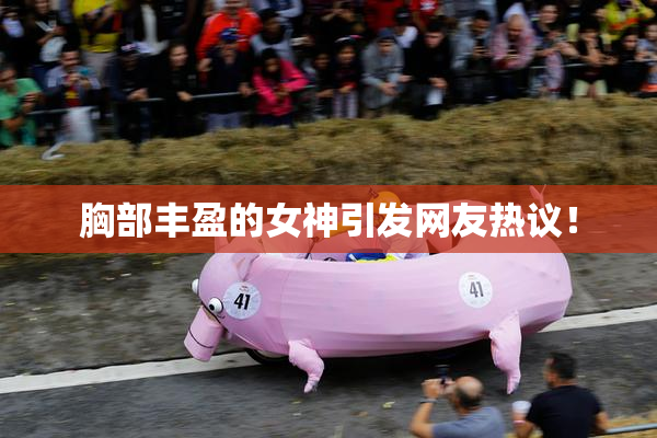 胸部丰盈的女神引发网友热议！