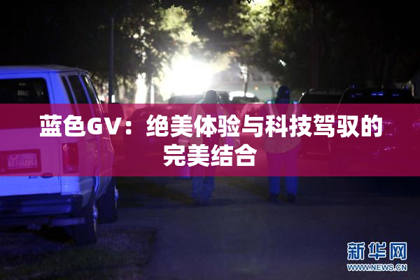 蓝色GV：绝美体验与科技驾驭的完美结合